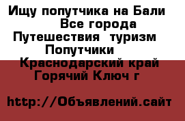 Ищу попутчика на Бали!!! - Все города Путешествия, туризм » Попутчики   . Краснодарский край,Горячий Ключ г.